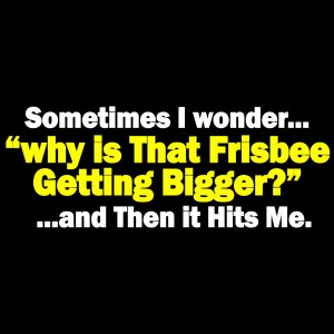 sometimes-i-wonder-why-is-that-frisbee-getting-bigger-then-it-hits-me
