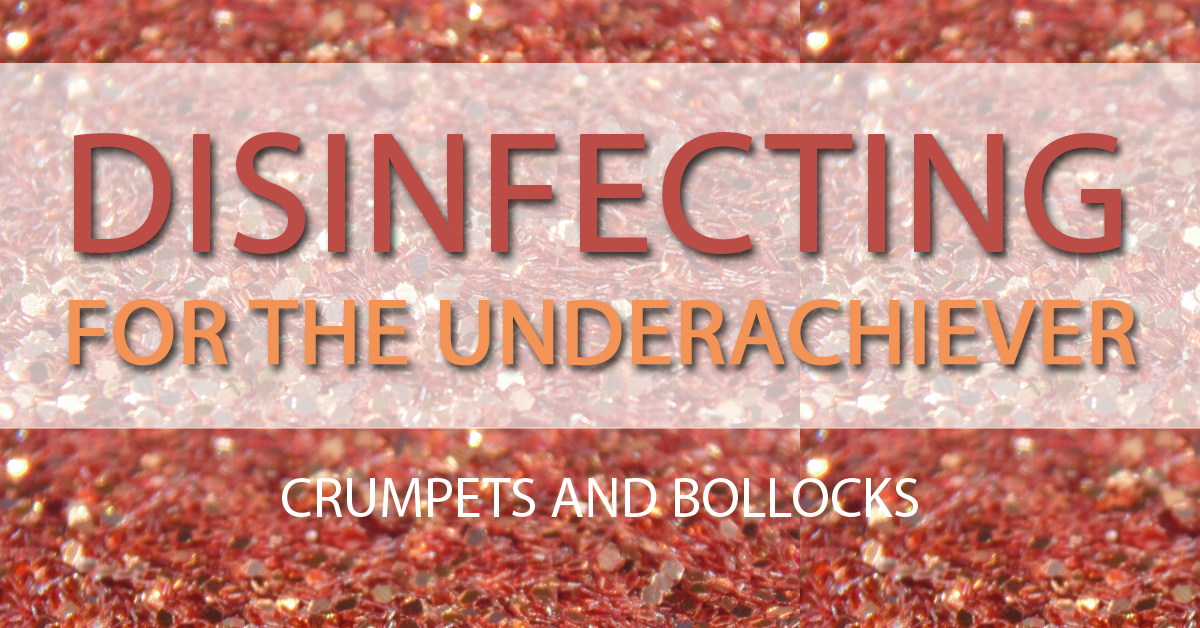 Disinfecting for the Underachiever. A short guide to disinfecting everything enough.